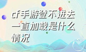 cf手游登不进去一直加载是什么情况