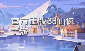 官方正版3d仙侠手游（最新3d仙侠手游震撼上线）