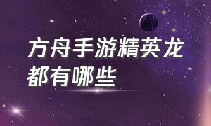 方舟手游精英龙都有哪些