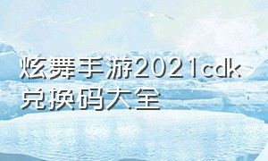 炫舞手游2021cdk兑换码大全