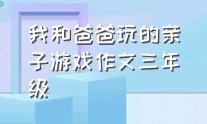 我和爸爸玩的亲子游戏作文三年级