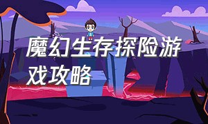 魔幻生存探险游戏攻略（魔幻生存探险游戏攻略视频）