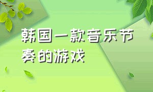 韩国一款音乐节奏的游戏（有韩国歌曲的音乐游戏）