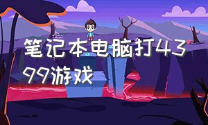 笔记本电脑打4399游戏（笔记本电脑上怎么玩4399上的游戏）