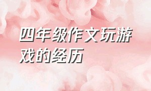 四年级作文玩游戏的经历（四年级我最喜欢玩的游戏作文）