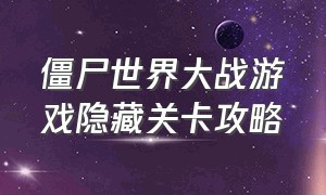 僵尸世界大战游戏隐藏关卡攻略（僵尸世界大战游戏视频攻略完整版）