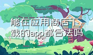 能在应用商店下载的app都合法吗