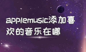 applemusic添加喜欢的音乐在哪