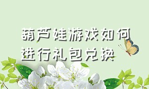 葫芦娃游戏如何进行礼包兑换（葫芦娃游戏正确礼包码最新）