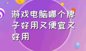 游戏电脑哪个牌子好用又便宜又好用