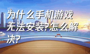 为什么手机游戏无法安装?怎么解决?（手机下载游戏安装不上是为什么呢）