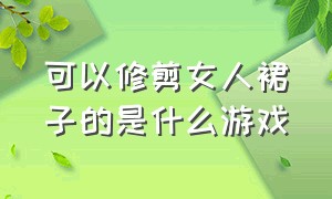 可以修剪女人裙子的是什么游戏