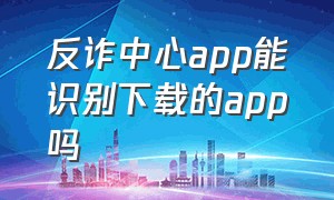 反诈中心app能识别下载的app吗