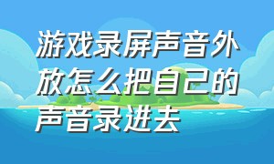 游戏录屏声音外放怎么把自己的声音录进去