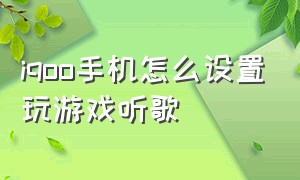 iqoo手机怎么设置玩游戏听歌（iqoo手机怎么边游戏开麦边打语音）