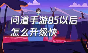 问道手游85以后怎么升级快（问道手游80级之后怎么升级快）