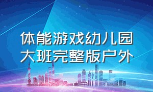 体能游戏幼儿园大班完整版户外