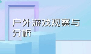 户外游戏观察与分析（户外游戏案例从哪几方面分析）