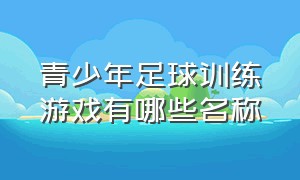 青少年足球训练游戏有哪些名称