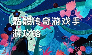 骷髅传奇游戏手游攻略（《骷髅传奇》手游贪玩版攻略）