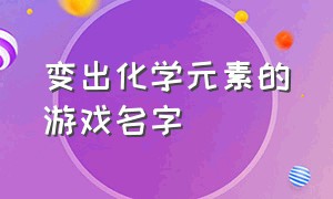 变出化学元素的游戏名字