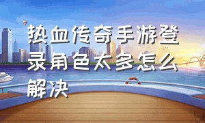 热血传奇手游登录角色太多怎么解决