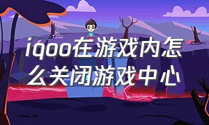 iqoo在游戏内怎么关闭游戏中心