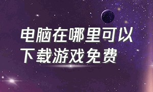 电脑在哪里可以下载游戏免费