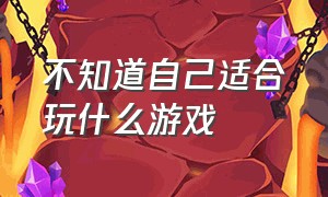 不知道自己适合玩什么游戏