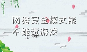 网络安全模式能不能玩游戏（网络安全模式能玩游戏吗）