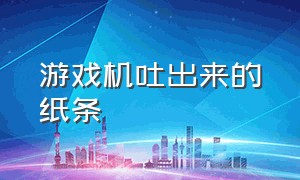 游戏机吐出来的纸条（游戏机吐出的长长的纸条多少钱）