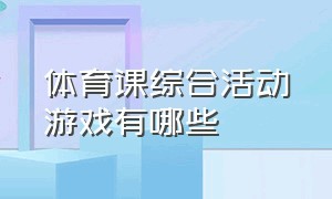 体育课综合活动游戏有哪些（小学生体育课运动游戏有哪些）