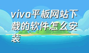 vivo平板网站下载的软件怎么安装（vivo平板下载的视频在哪个文件夹）