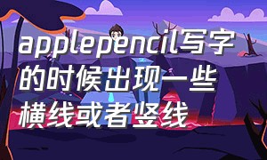 applepencil写字的时候出现一些横线或者竖线