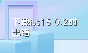 下载ios15.0.2时出错