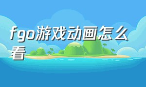 fgo游戏动画怎么看