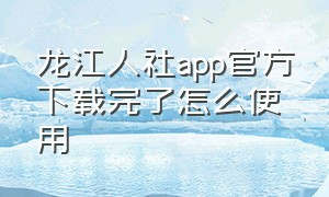 龙江人社app官方下载完了怎么使用