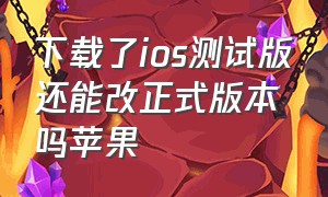 下载了ios测试版还能改正式版本吗苹果（ios装了测试版怎么改回正式版）