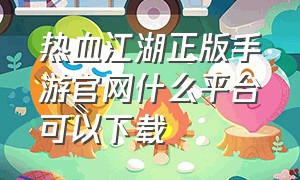 热血江湖正版手游官网什么平台可以下载