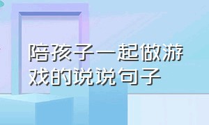 陪孩子一起做游戏的说说句子