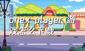 onex player 游戏怎么下载