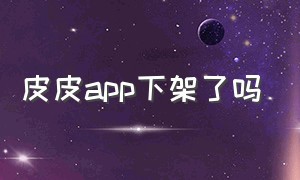 皮皮app下架了吗