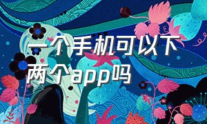 一个手机可以下两个app吗