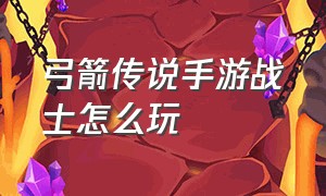 弓箭传说手游战士怎么玩