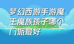 梦幻西游手游魔王魔族孩子哪个门派最好（梦幻手游魔王孩子选择）