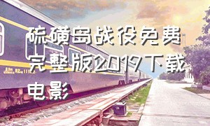 硫磺岛战役免费完整版2019下载电影（硫磺岛战役在线免费观看完整版）