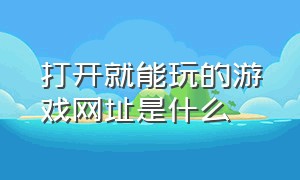 打开就能玩的游戏网址是什么