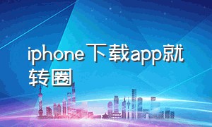 iphone下载app就转圈（iphone下载不了app怎么回事）