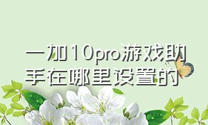 一加10pro游戏助手在哪里设置的（一加10pro为啥不能使用游戏助手）