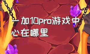 一加10pro游戏中心在哪里（一加10pro电竞模式找不到）